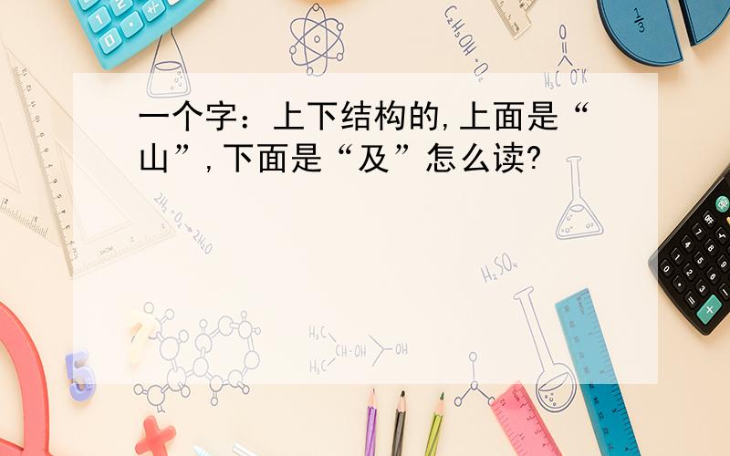 一个字：上下结构的,上面是“山”,下面是“及”怎么读?