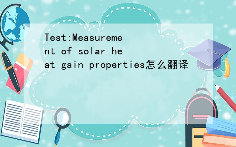 Test:Measurement of solar heat gain properties怎么翻译