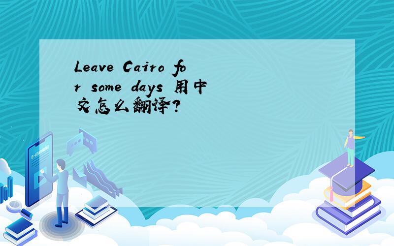 Leave Cairo for some days 用中文怎么翻译?