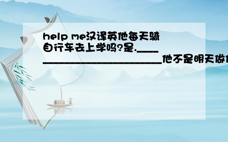 help me汉译英他每天骑自行车去上学吗?是.__________________________他不是明天做作业._