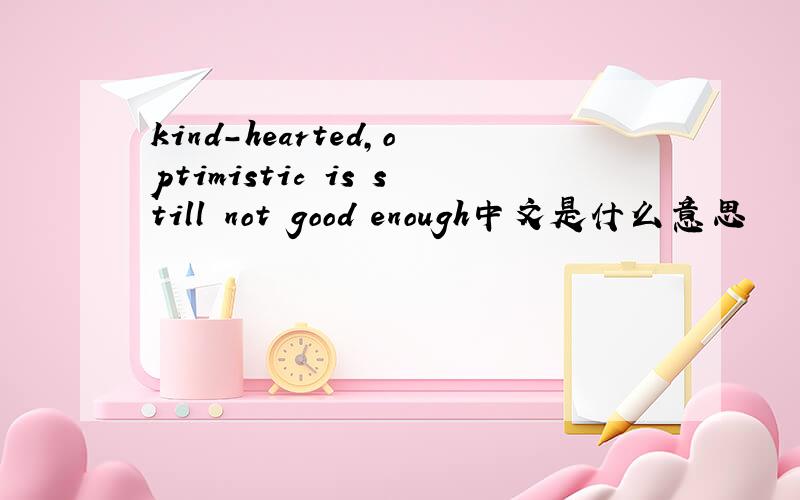 kind-hearted,optimistic is still not good enough中文是什么意思