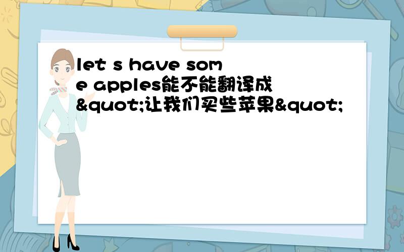 let s have some apples能不能翻译成"让我们买些苹果"