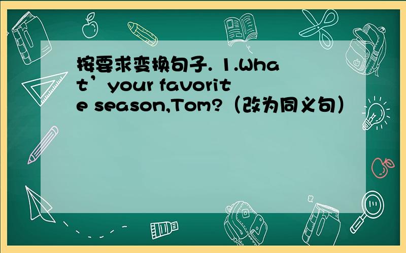 按要求变换句子. 1.What’your favorite season,Tom?（改为同义句）