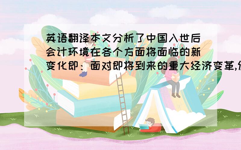 英语翻译本文分析了中国入世后会计环境在各个方面将面临的新变化即：面对即将到来的重大经济变革,促使我国的会计市场必须朝向国