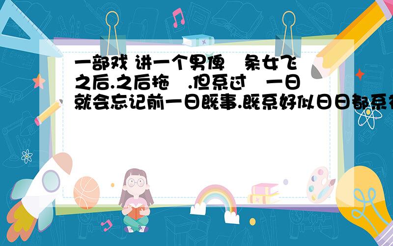 一部戏 讲一个男俾佢条女飞咗之后.之后拖咗.但系过咗一日就会忘记前一日既事.既系好似日日都系初恋咁咯