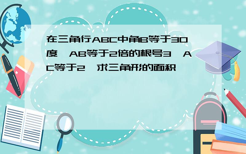 在三角行ABC中角B等于30度、AB等于2倍的根号3、AC等于2、求三角形的面积