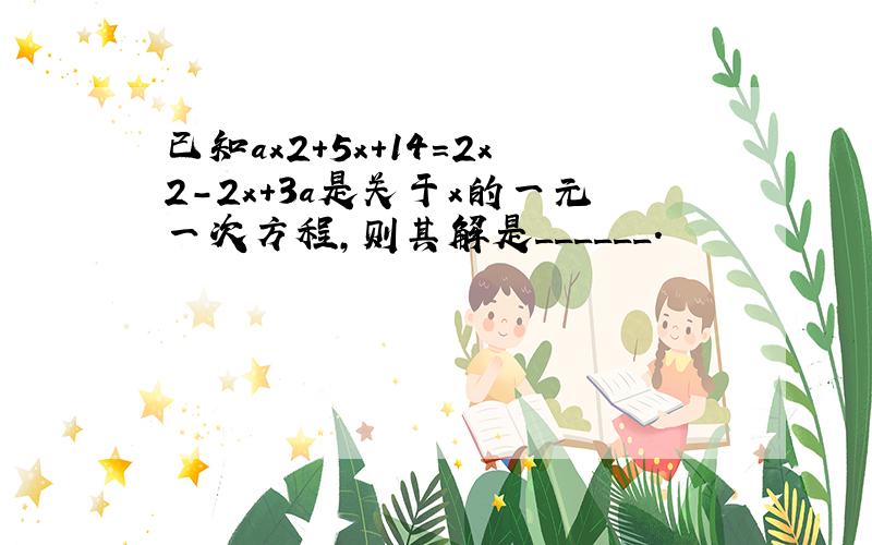 已知ax2+5x+14=2x2-2x+3a是关于x的一元一次方程，则其解是______．