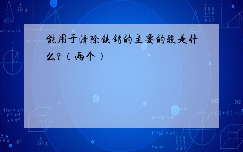 能用于清除铁锈的主要的酸是什么?（两个）