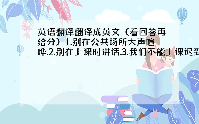 英语翻译翻译成英文（看回答再给分）1.别在公共场所大声喧哗.2.别在上课时讲话.3.我们不能上课迟到.4.别在街上踢足球