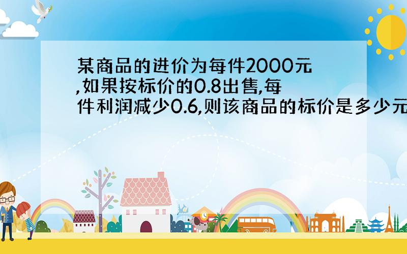 某商品的进价为每件2000元,如果按标价的0.8出售,每件利润减少0.6,则该商品的标价是多少元?