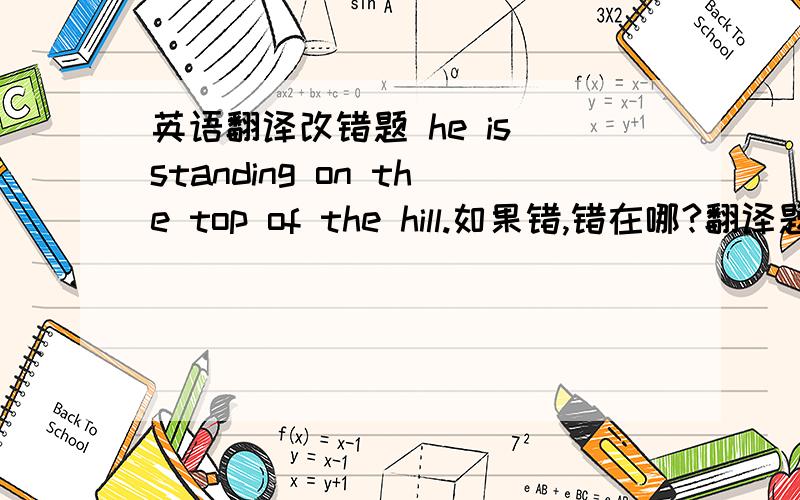 英语翻译改错题 he is standing on the top of the hill.如果错,错在哪?翻译题 1.