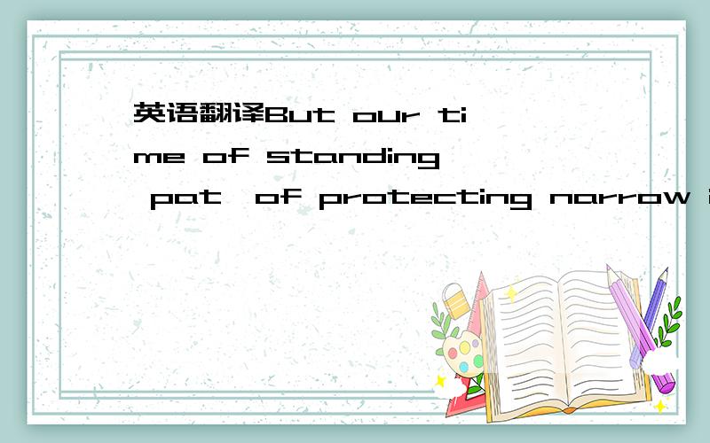 英语翻译But our time of standing pat,of protecting narrow intere