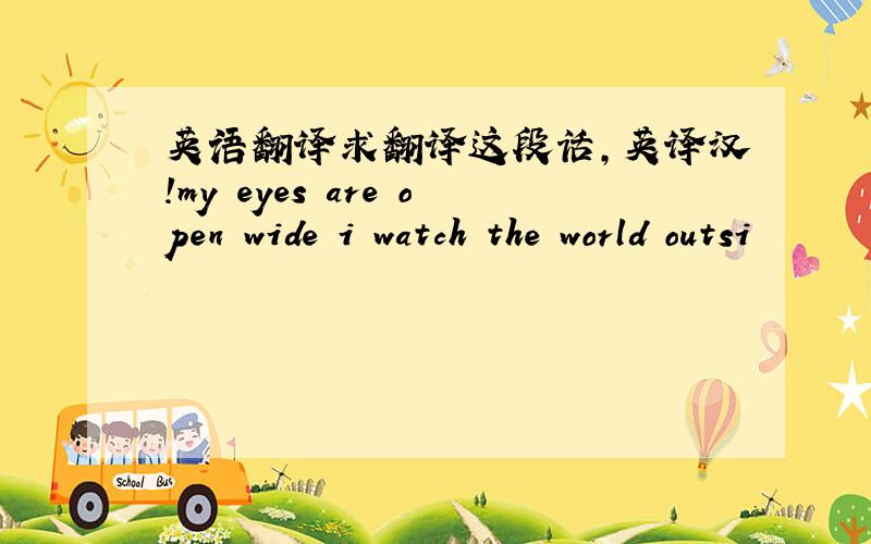 英语翻译求翻译这段话,英译汉!my eyes are open wide i watch the world outsi