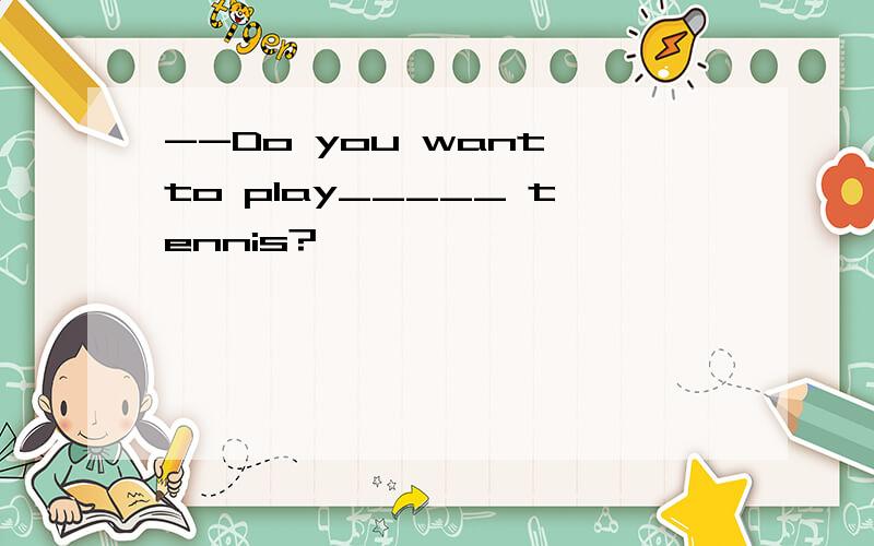 --Do you want to play_____ tennis?