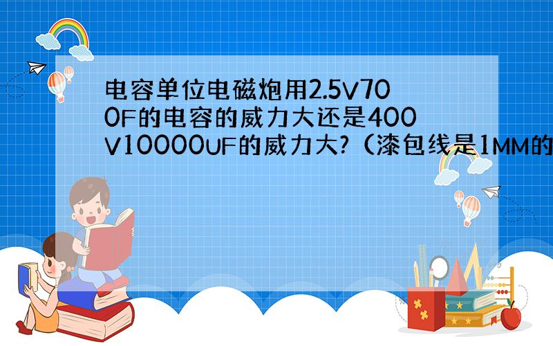 电容单位电磁炮用2.5V700F的电容的威力大还是400V10000UF的威力大?（漆包线是1MM的,长度一样）