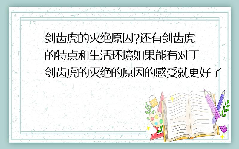 剑齿虎的灭绝原因?还有剑齿虎的特点和生活环境如果能有对于剑齿虎的灭绝的原因的感受就更好了