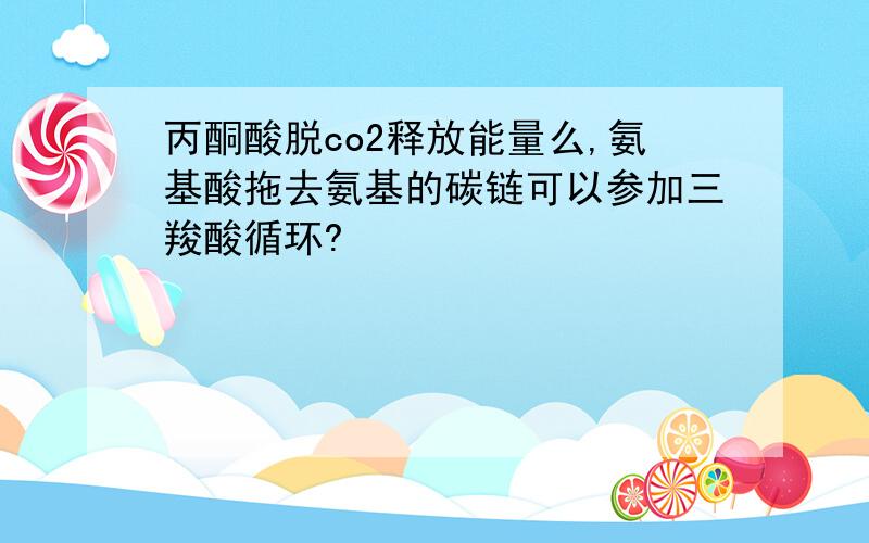 丙酮酸脱co2释放能量么,氨基酸拖去氨基的碳链可以参加三羧酸循环?