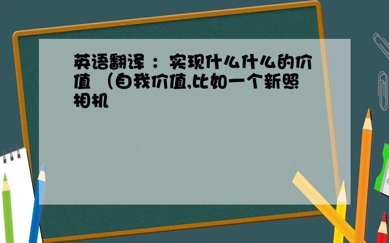 英语翻译 ：实现什么什么的价值 （自我价值,比如一个新照相机