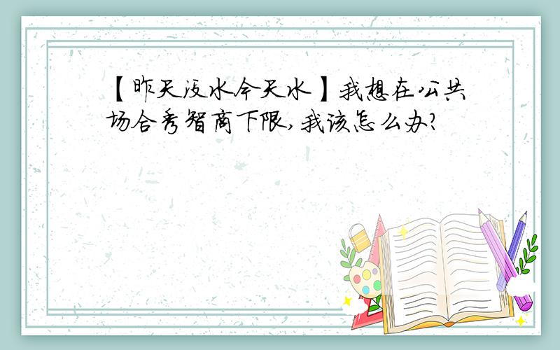 【昨天没水今天水】我想在公共场合秀智商下限,我该怎么办?