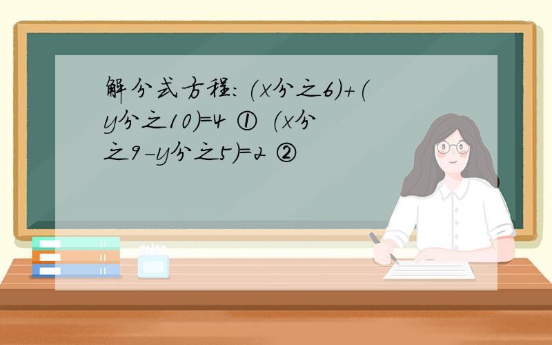 解分式方程:(x分之6)+(y分之10)=4 ① （x分之9-y分之5）=2 ②