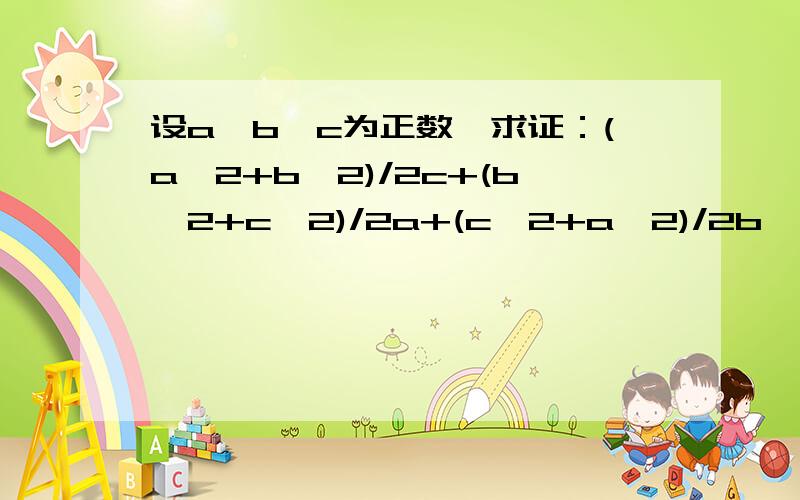 设a,b,c为正数,求证：(a^2+b^2)/2c+(b^2+c^2)/2a+(c^2+a^2)/2b