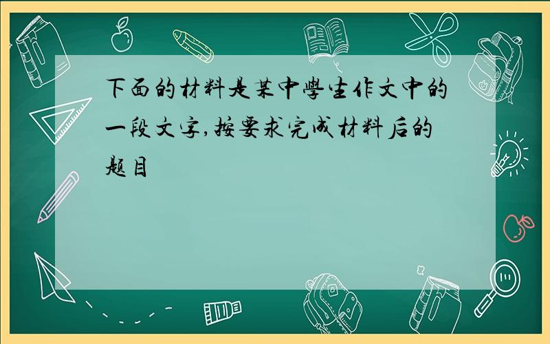 下面的材料是某中学生作文中的一段文字,按要求完成材料后的题目