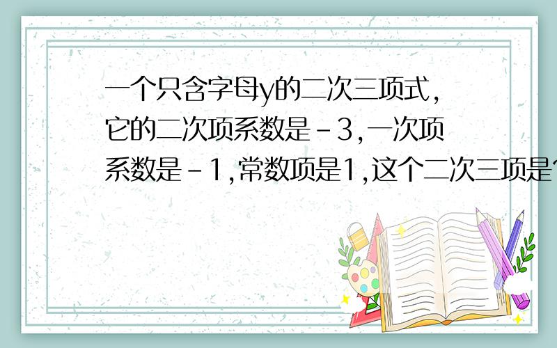 一个只含字母y的二次三项式,它的二次项系数是-3,一次项系数是-1,常数项是1,这个二次三项是?