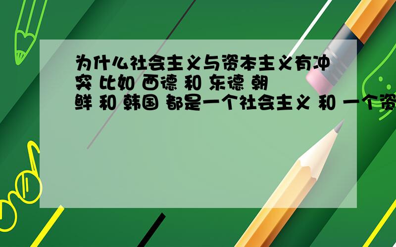 为什么社会主义与资本主义有冲突 比如 西德 和 东德 朝鲜 和 韩国 都是一个社会主义 和 一个资本主义 有什么冲突?两