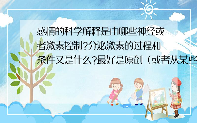 感情的科学解释是由哪些神经或者激素控制?分泌激素的过程和条件又是什么?最好是原创（或者从某些科普书上摘录的） 网络上的哪