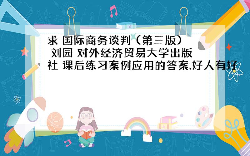 求 国际商务谈判 (第三版) 刘园 对外经济贸易大学出版社 课后练习案例应用的答案.好人有好