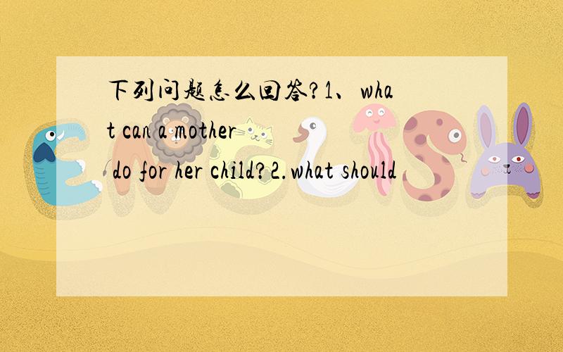 下列问题怎么回答?1、what can a mother do for her child?2.what should