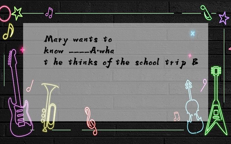 Mary wants to know ____A.what he thinks of the school trip B