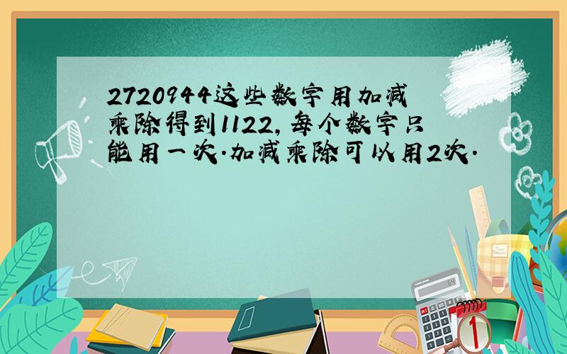 2720944这些数字用加减乘除得到1122,每个数字只能用一次.加减乘除可以用2次.