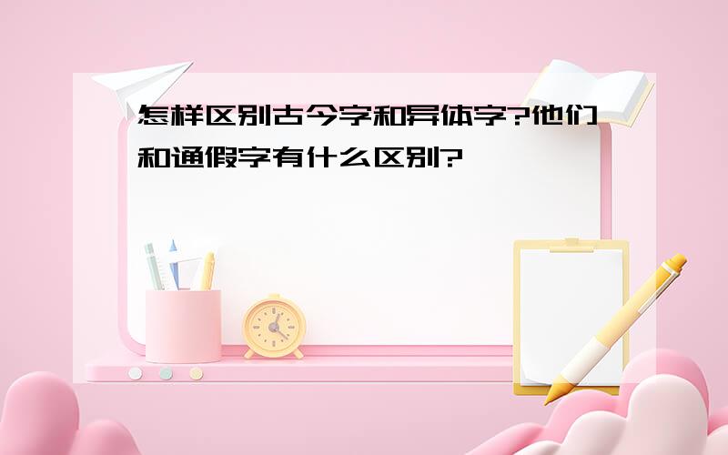 怎样区别古今字和异体字?他们和通假字有什么区别?