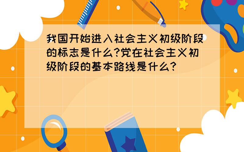 我国开始进入社会主义初级阶段的标志是什么?党在社会主义初级阶段的基本路线是什么?