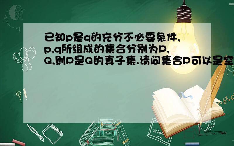 已知p是q的充分不必要条件,p,q所组成的集合分别为P,Q,则P是Q的真子集.请问集合P可以是空集吗?