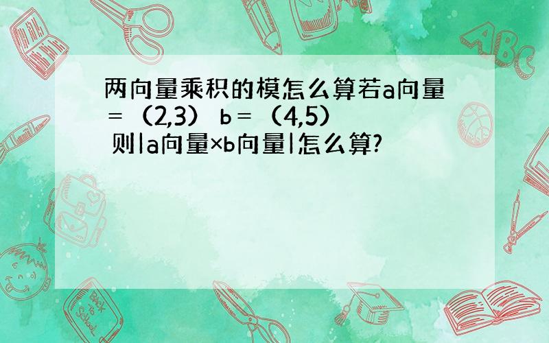 两向量乘积的模怎么算若a向量＝（2,3） b＝（4,5） 则|a向量×b向量|怎么算?