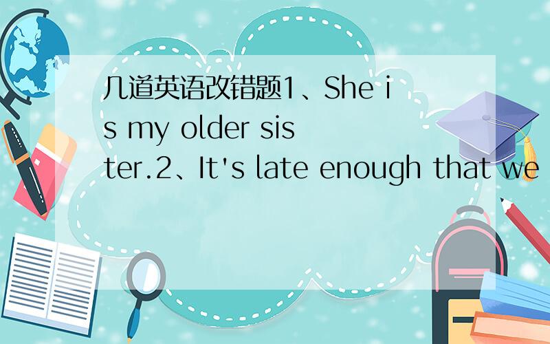 几道英语改错题1、She is my older sister.2、It's late enough that we c