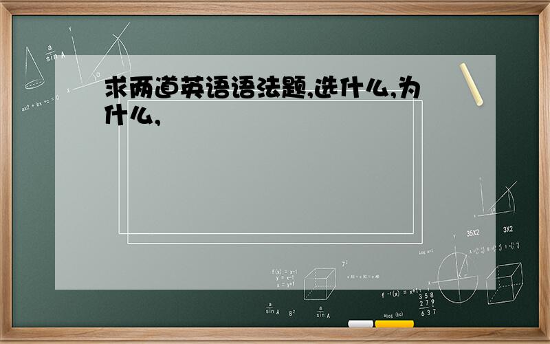 求两道英语语法题,选什么,为什么,