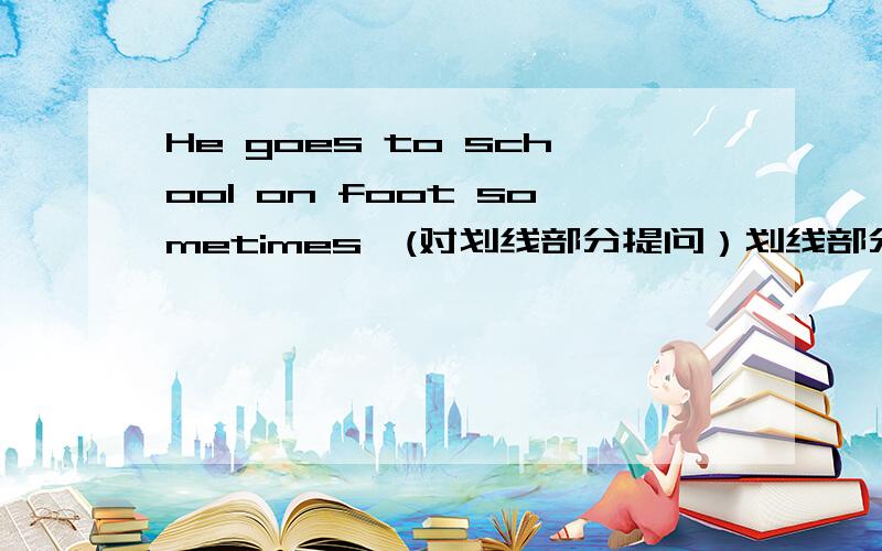 He goes to school on foot sometimes【(对划线部分提问）划线部分：on foot】