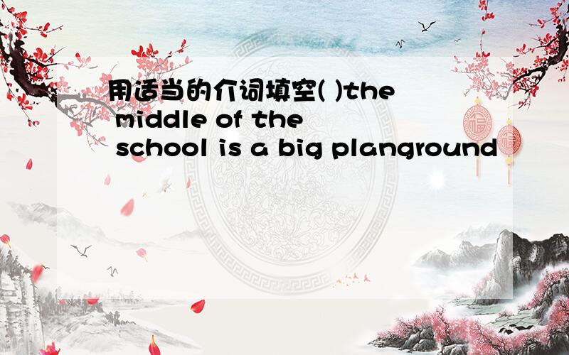 用适当的介词填空( )the middle of the school is a big planground