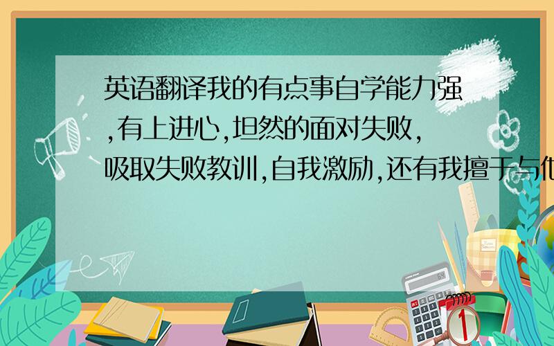 英语翻译我的有点事自学能力强,有上进心,坦然的面对失败,吸取失败教训,自我激励,还有我擅于与他人交流,能够很好的执行领导