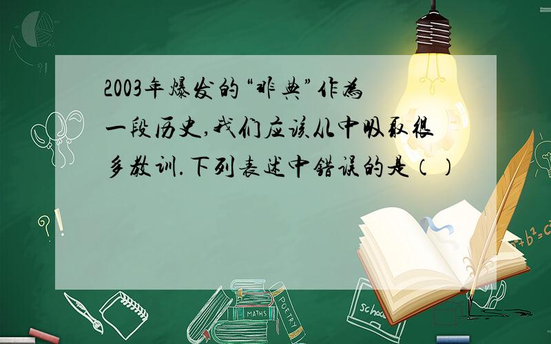 2003年爆发的“非典”作为一段历史,我们应该从中吸取很多教训.下列表述中错误的是（）