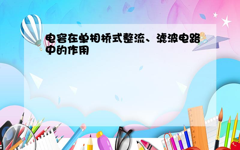 电容在单相桥式整流、滤波电路中的作用