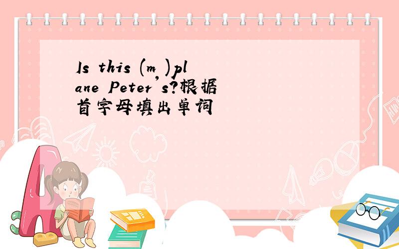 Is this (m )plane Peter's?根据首字母填出单词