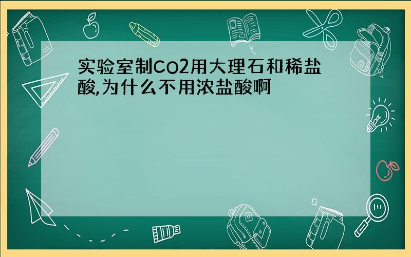 实验室制CO2用大理石和稀盐酸,为什么不用浓盐酸啊