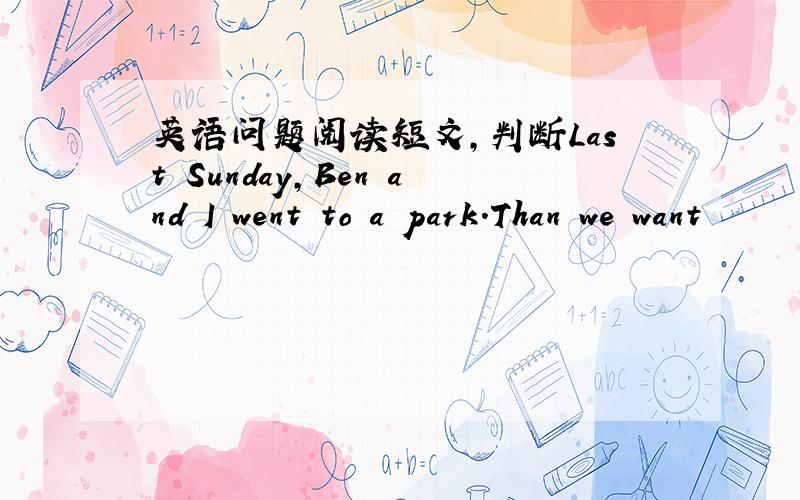 英语问题阅读短文,判断Last Sunday,Ben and I went to a park.Than we want