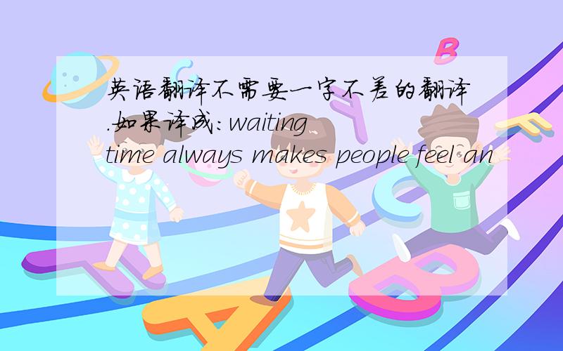 英语翻译不需要一字不差的翻译.如果译成：waiting time always makes people feel an