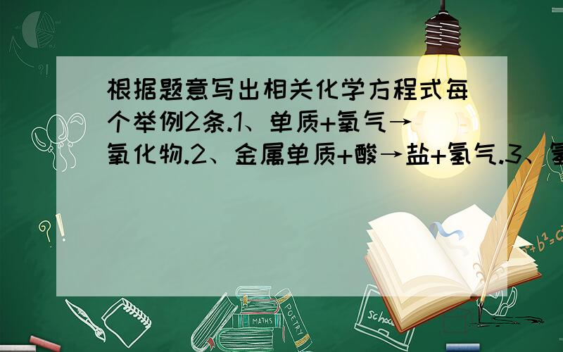 根据题意写出相关化学方程式每个举例2条.1、单质+氧气→氧化物.2、金属单质+酸→盐+氢气.3、氢气+金属氧化物→金属单