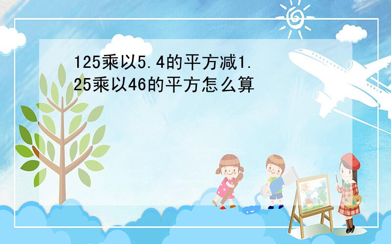 125乘以5.4的平方减1.25乘以46的平方怎么算